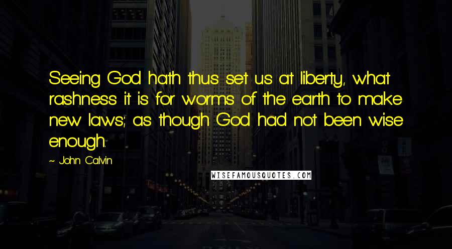 John Calvin Quotes: Seeing God hath thus set us at liberty, what rashness it is for worms of the earth to make new laws; as though God had not been wise enough.