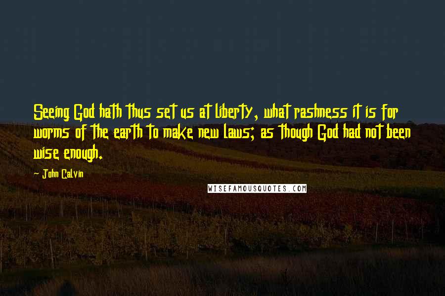 John Calvin Quotes: Seeing God hath thus set us at liberty, what rashness it is for worms of the earth to make new laws; as though God had not been wise enough.