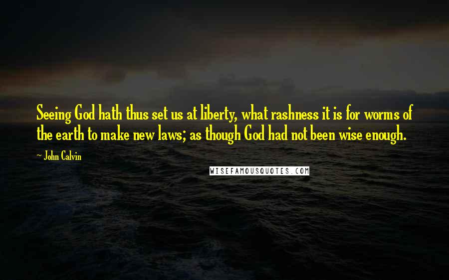 John Calvin Quotes: Seeing God hath thus set us at liberty, what rashness it is for worms of the earth to make new laws; as though God had not been wise enough.