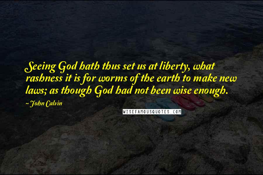 John Calvin Quotes: Seeing God hath thus set us at liberty, what rashness it is for worms of the earth to make new laws; as though God had not been wise enough.