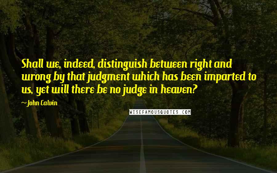 John Calvin Quotes: Shall we, indeed, distinguish between right and wrong by that judgment which has been imparted to us, yet will there be no judge in heaven?