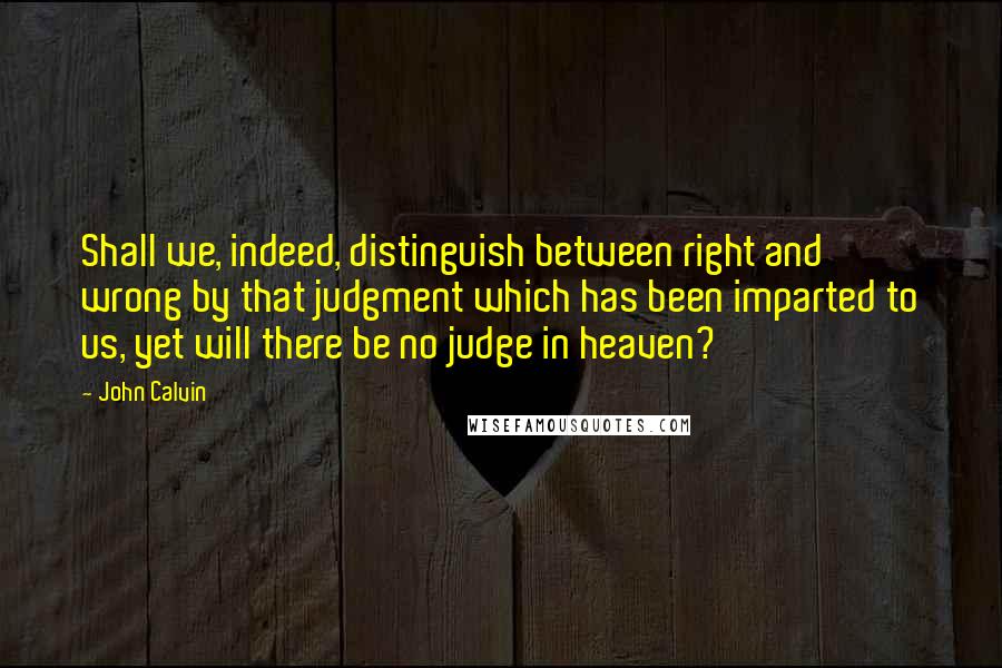 John Calvin Quotes: Shall we, indeed, distinguish between right and wrong by that judgment which has been imparted to us, yet will there be no judge in heaven?