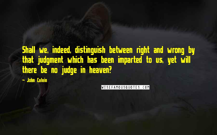 John Calvin Quotes: Shall we, indeed, distinguish between right and wrong by that judgment which has been imparted to us, yet will there be no judge in heaven?