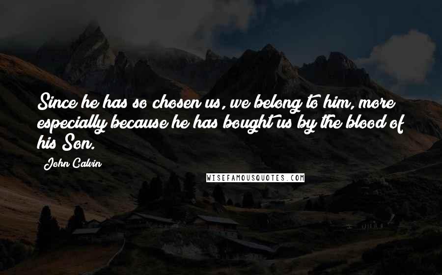 John Calvin Quotes: Since he has so chosen us, we belong to him, more especially because he has bought us by the blood of his Son.