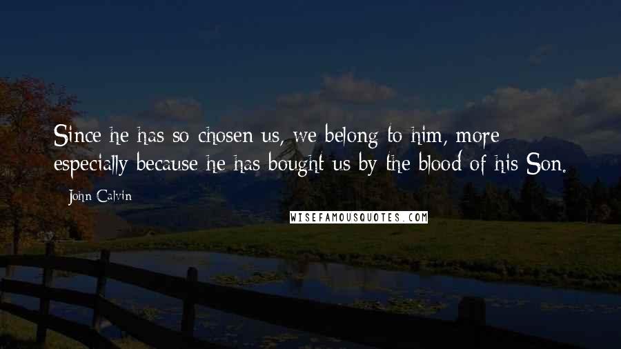 John Calvin Quotes: Since he has so chosen us, we belong to him, more especially because he has bought us by the blood of his Son.