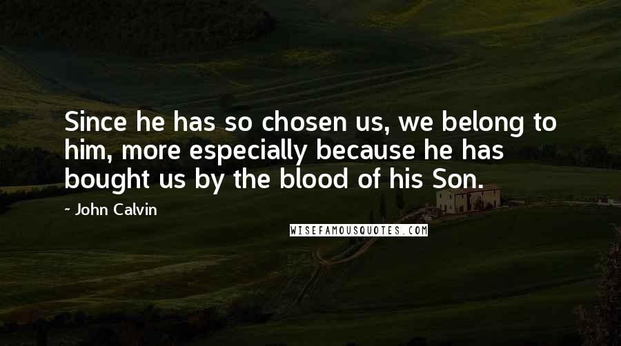 John Calvin Quotes: Since he has so chosen us, we belong to him, more especially because he has bought us by the blood of his Son.