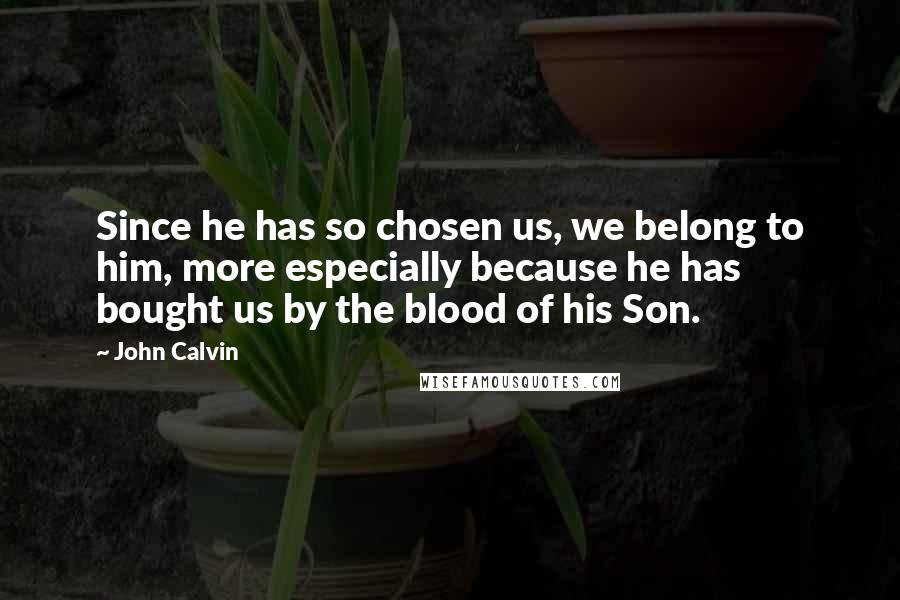 John Calvin Quotes: Since he has so chosen us, we belong to him, more especially because he has bought us by the blood of his Son.