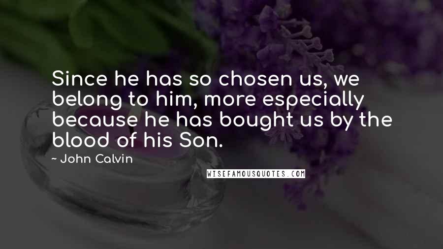 John Calvin Quotes: Since he has so chosen us, we belong to him, more especially because he has bought us by the blood of his Son.