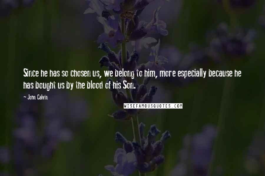 John Calvin Quotes: Since he has so chosen us, we belong to him, more especially because he has bought us by the blood of his Son.