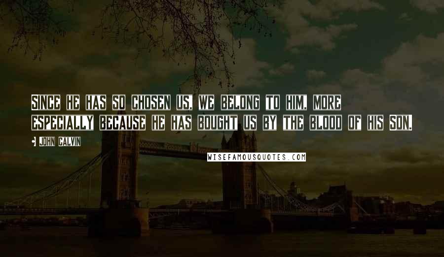 John Calvin Quotes: Since he has so chosen us, we belong to him, more especially because he has bought us by the blood of his Son.