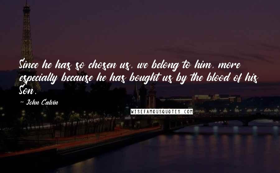 John Calvin Quotes: Since he has so chosen us, we belong to him, more especially because he has bought us by the blood of his Son.