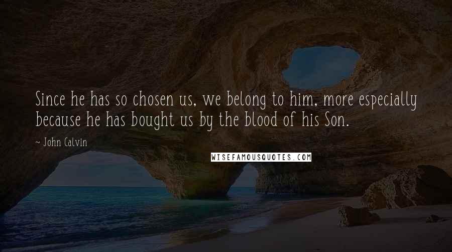 John Calvin Quotes: Since he has so chosen us, we belong to him, more especially because he has bought us by the blood of his Son.