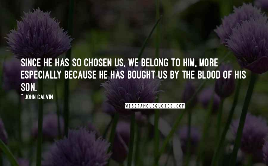 John Calvin Quotes: Since he has so chosen us, we belong to him, more especially because he has bought us by the blood of his Son.