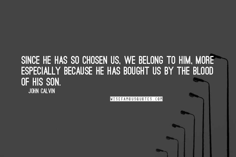 John Calvin Quotes: Since he has so chosen us, we belong to him, more especially because he has bought us by the blood of his Son.