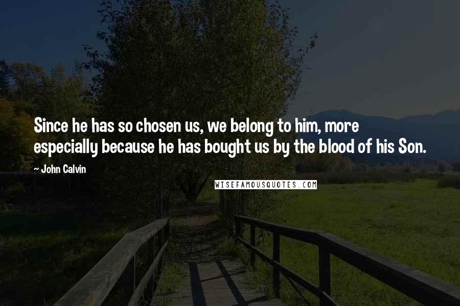 John Calvin Quotes: Since he has so chosen us, we belong to him, more especially because he has bought us by the blood of his Son.