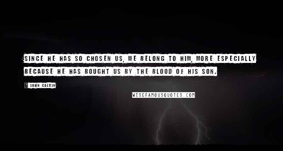 John Calvin Quotes: Since he has so chosen us, we belong to him, more especially because he has bought us by the blood of his Son.