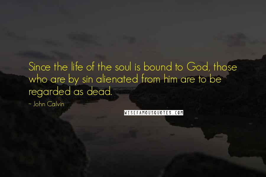 John Calvin Quotes: Since the life of the soul is bound to God, those who are by sin alienated from him are to be regarded as dead.