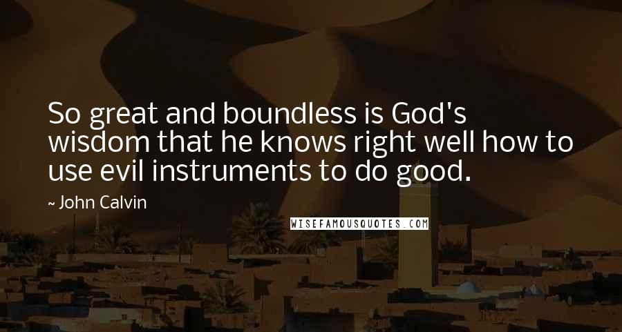 John Calvin Quotes: So great and boundless is God's wisdom that he knows right well how to use evil instruments to do good.