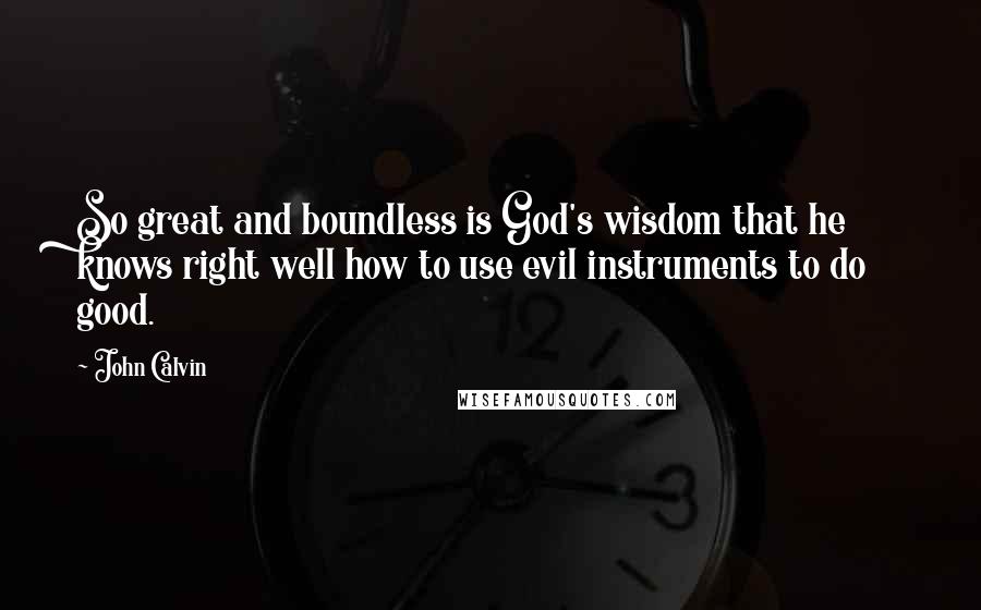 John Calvin Quotes: So great and boundless is God's wisdom that he knows right well how to use evil instruments to do good.