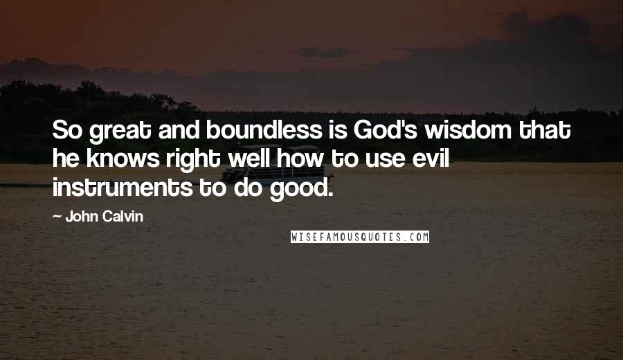 John Calvin Quotes: So great and boundless is God's wisdom that he knows right well how to use evil instruments to do good.