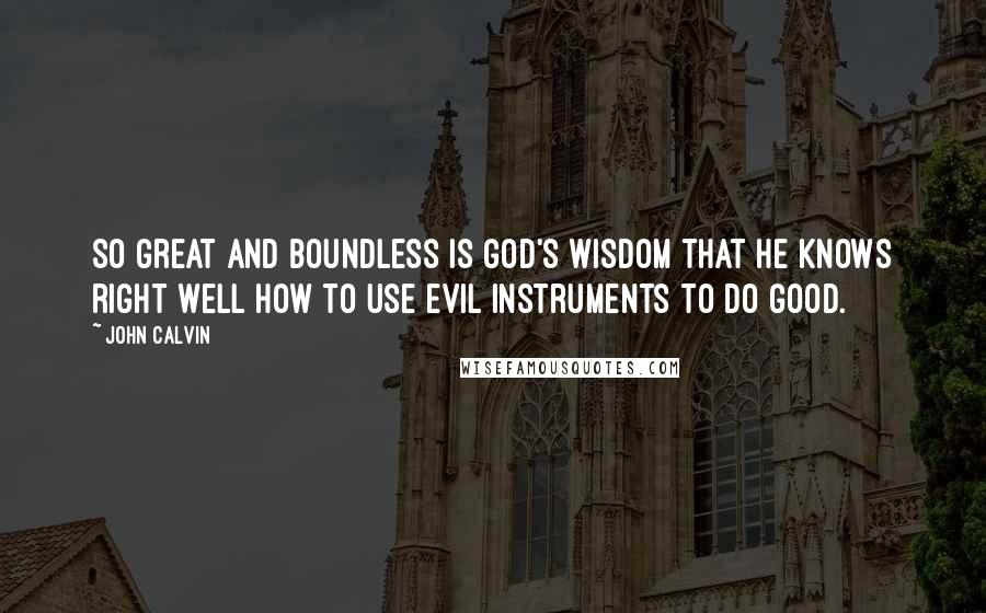 John Calvin Quotes: So great and boundless is God's wisdom that he knows right well how to use evil instruments to do good.