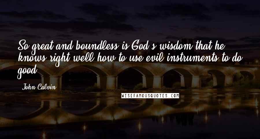 John Calvin Quotes: So great and boundless is God's wisdom that he knows right well how to use evil instruments to do good.