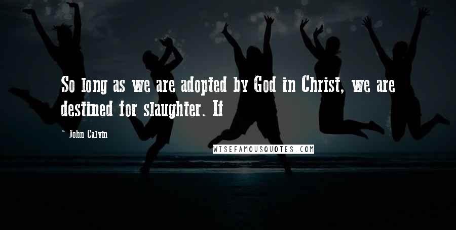 John Calvin Quotes: So long as we are adopted by God in Christ, we are destined for slaughter. If