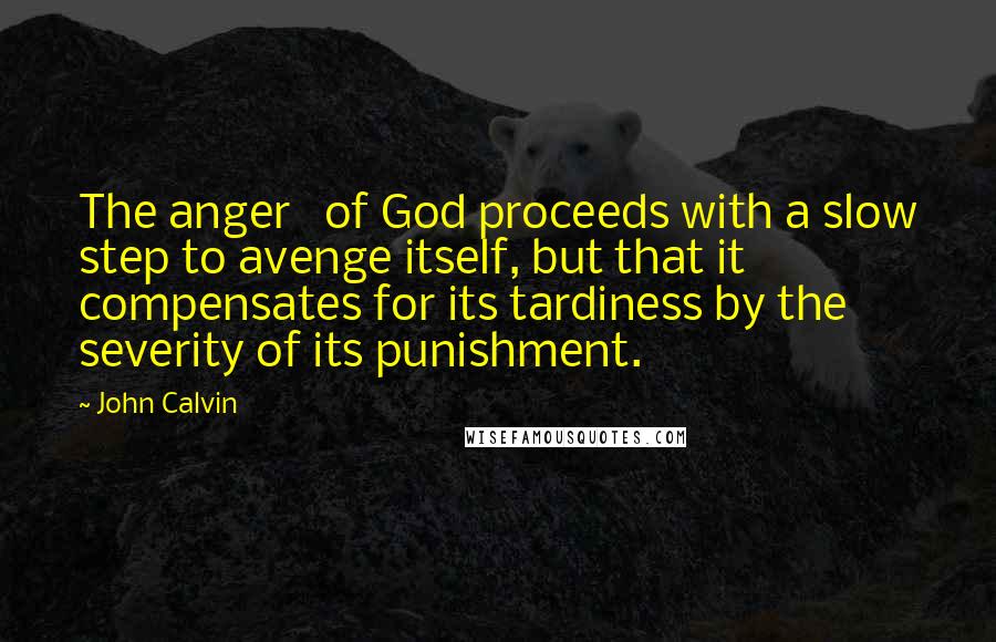 John Calvin Quotes: The anger of God proceeds with a slow step to avenge itself, but that it compensates for its tardiness by the severity of its punishment.