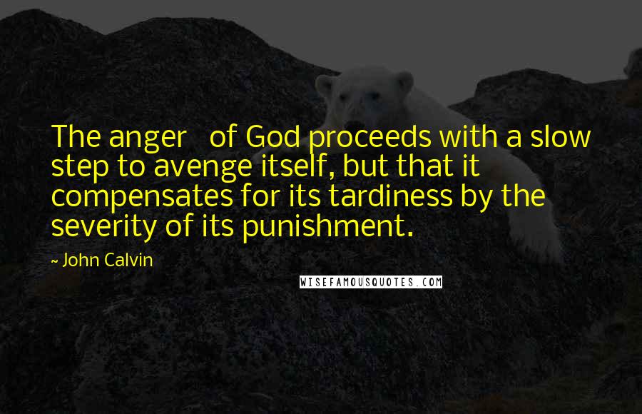 John Calvin Quotes: The anger   of God proceeds with a slow step to avenge itself, but that it   compensates for its tardiness by the severity of its punishment.