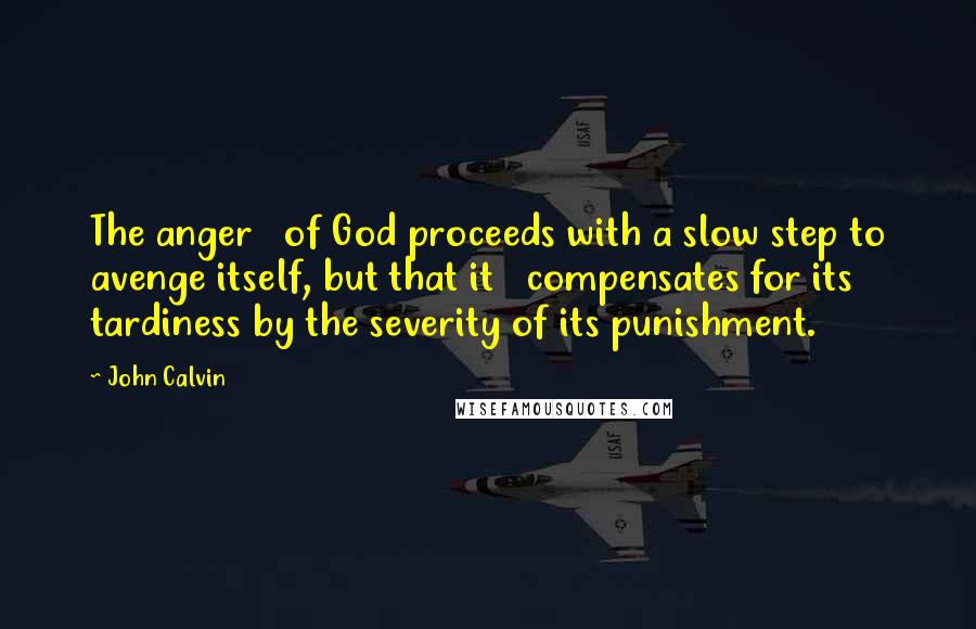 John Calvin Quotes: The anger   of God proceeds with a slow step to avenge itself, but that it   compensates for its tardiness by the severity of its punishment.