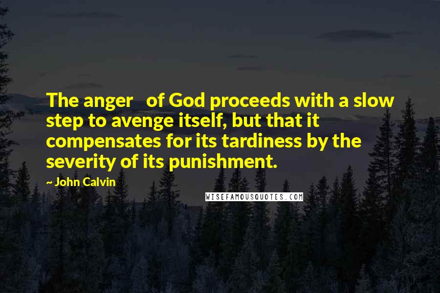 John Calvin Quotes: The anger   of God proceeds with a slow step to avenge itself, but that it   compensates for its tardiness by the severity of its punishment.