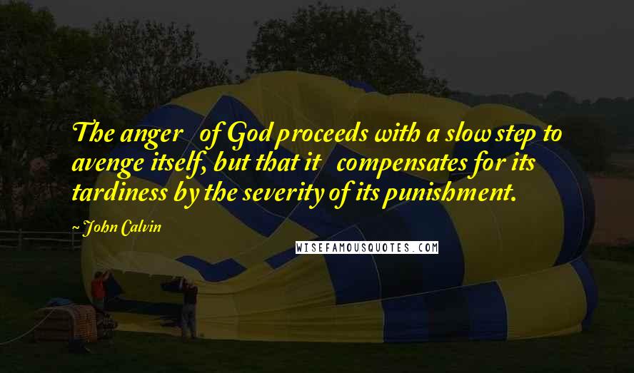 John Calvin Quotes: The anger   of God proceeds with a slow step to avenge itself, but that it   compensates for its tardiness by the severity of its punishment.