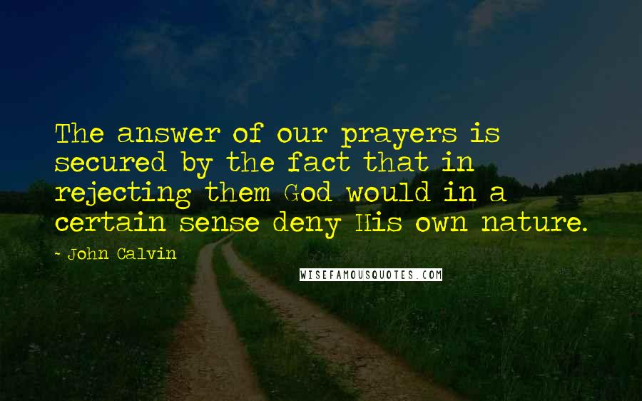 John Calvin Quotes: The answer of our prayers is secured by the fact that in rejecting them God would in a certain sense deny His own nature.