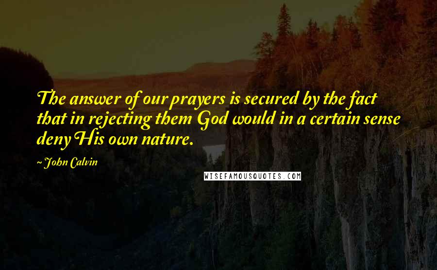 John Calvin Quotes: The answer of our prayers is secured by the fact that in rejecting them God would in a certain sense deny His own nature.