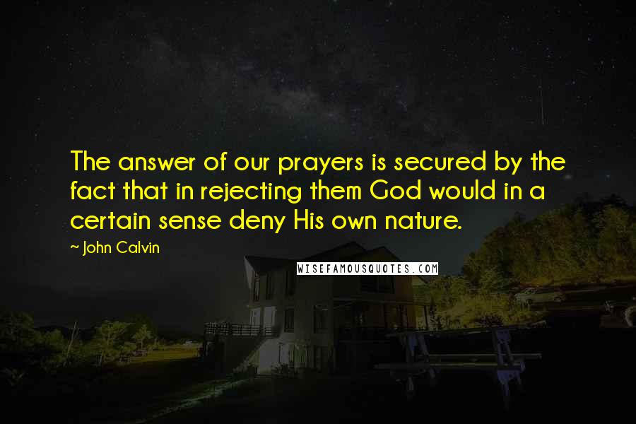 John Calvin Quotes: The answer of our prayers is secured by the fact that in rejecting them God would in a certain sense deny His own nature.