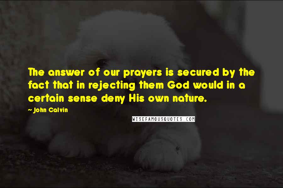 John Calvin Quotes: The answer of our prayers is secured by the fact that in rejecting them God would in a certain sense deny His own nature.