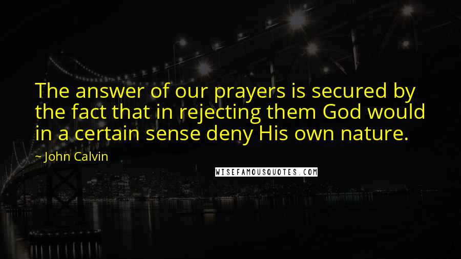 John Calvin Quotes: The answer of our prayers is secured by the fact that in rejecting them God would in a certain sense deny His own nature.