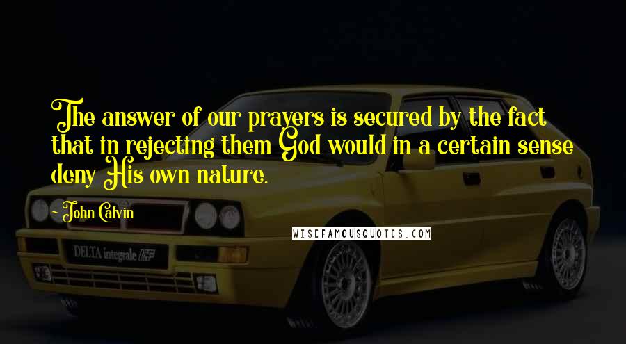 John Calvin Quotes: The answer of our prayers is secured by the fact that in rejecting them God would in a certain sense deny His own nature.