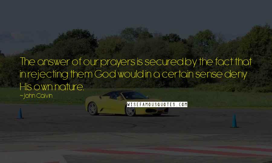 John Calvin Quotes: The answer of our prayers is secured by the fact that in rejecting them God would in a certain sense deny His own nature.