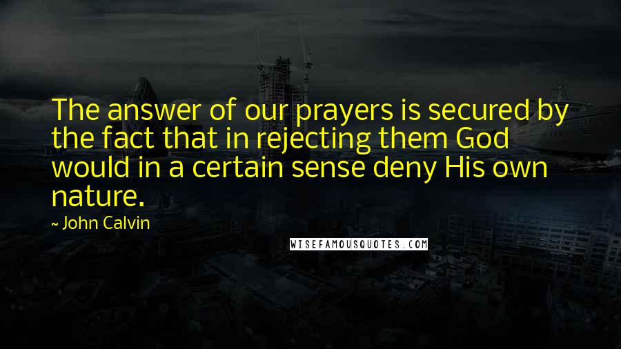 John Calvin Quotes: The answer of our prayers is secured by the fact that in rejecting them God would in a certain sense deny His own nature.