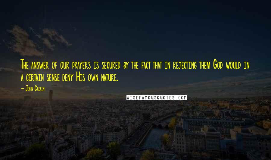 John Calvin Quotes: The answer of our prayers is secured by the fact that in rejecting them God would in a certain sense deny His own nature.