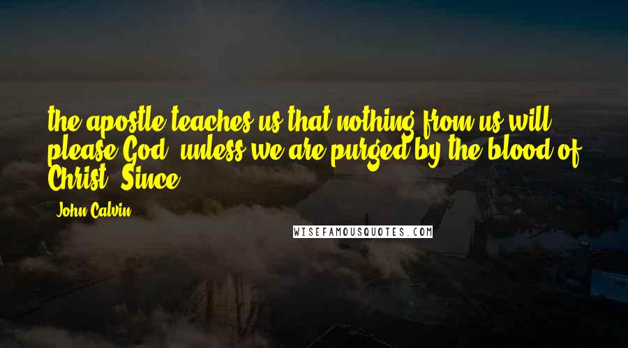 John Calvin Quotes: the apostle teaches us that nothing from us will please God, unless we are purged by the blood of Christ. Since