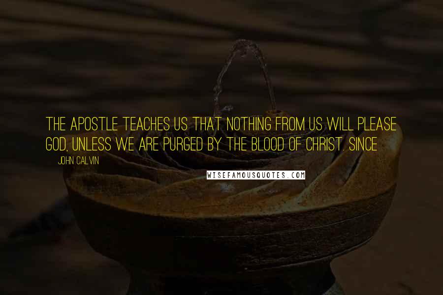 John Calvin Quotes: the apostle teaches us that nothing from us will please God, unless we are purged by the blood of Christ. Since