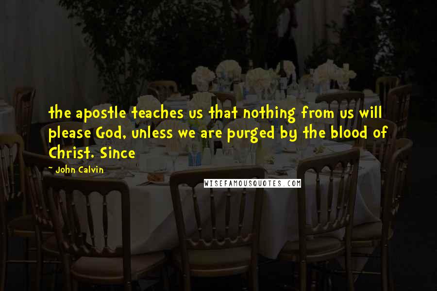 John Calvin Quotes: the apostle teaches us that nothing from us will please God, unless we are purged by the blood of Christ. Since