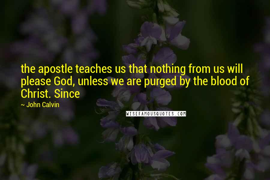 John Calvin Quotes: the apostle teaches us that nothing from us will please God, unless we are purged by the blood of Christ. Since
