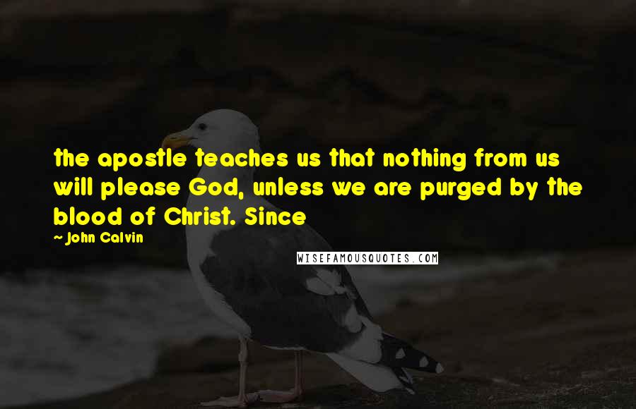 John Calvin Quotes: the apostle teaches us that nothing from us will please God, unless we are purged by the blood of Christ. Since