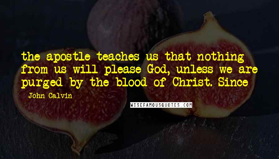 John Calvin Quotes: the apostle teaches us that nothing from us will please God, unless we are purged by the blood of Christ. Since