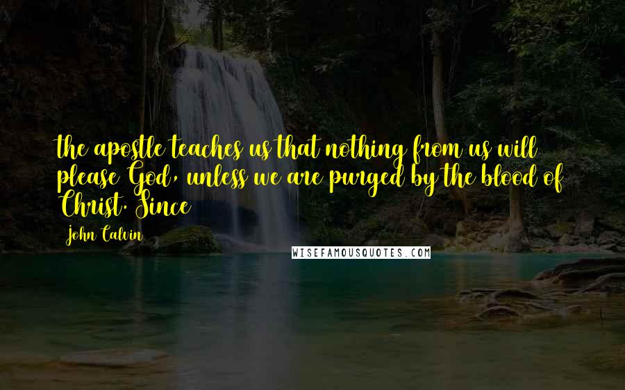 John Calvin Quotes: the apostle teaches us that nothing from us will please God, unless we are purged by the blood of Christ. Since