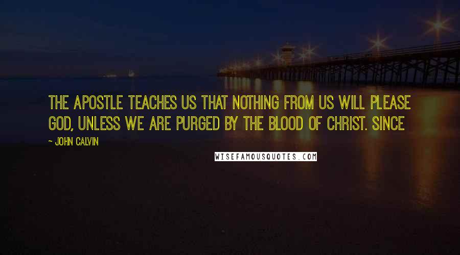 John Calvin Quotes: the apostle teaches us that nothing from us will please God, unless we are purged by the blood of Christ. Since