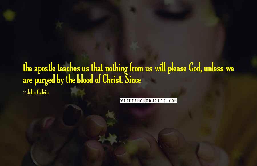 John Calvin Quotes: the apostle teaches us that nothing from us will please God, unless we are purged by the blood of Christ. Since